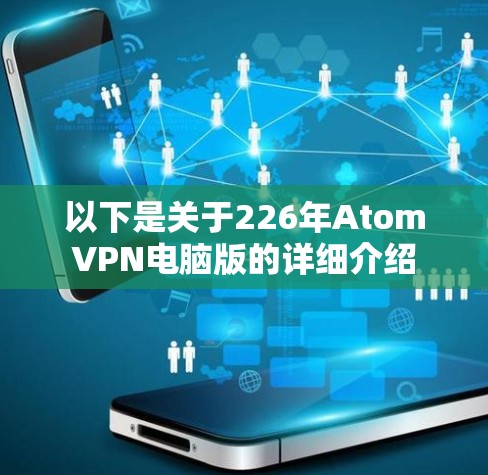 以下是关于226年AtomVPN电脑版的详细介绍 以下是关于226年AtomVPN电脑版的详细介绍