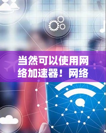 当然可以使用网络加速器!网络加速器可以帮助你提升网络速度,减少延迟,提高使用效率。以下是一些关键点和注意事项 当然可以使用网络加速器!网络加速器可以帮助你提升网络速度,减少延迟,提高使用效率。以下是一些关键点和注意事项