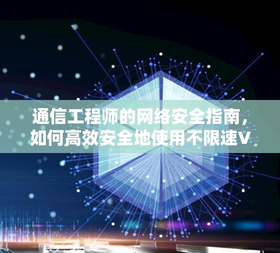 通信工程师的网络安全指南,如何高效安全地使用不限速VPN 通信工程师的网络安全指南,如何高效安全地使用不限速VPN