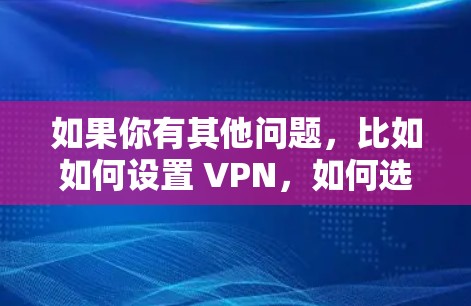 如果你有其他问题，比如如何设置 VPN，如何选择 VPN 服务，或者如何防范网络诈骗，我可以为你提供详细的建议和推荐