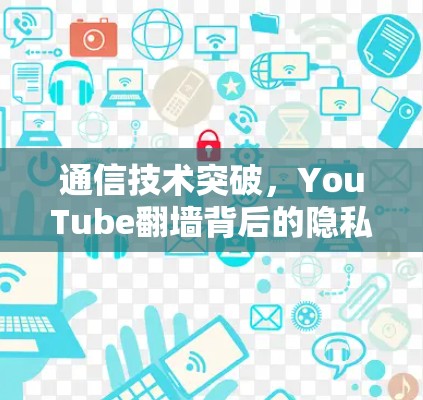通信技术突破,YouTube翻墙背后的隐私危机与技术挑战 通信技术突破,YouTube翻墙背后的隐私危机与技术挑战