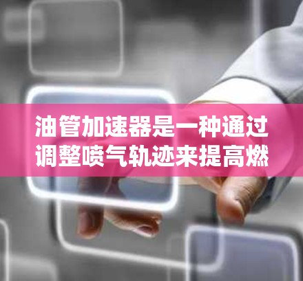 油管加速器是一种通过调整喷气轨迹来提高燃油喷射效率的装置,通常用于汽车发动机的喷气系统中。它的主要作用是通过改变喷嘴的运动轨迹,使得喷气更接近于直喷,从而提高燃油的喷射量和效率 油管加速器是一种通过调整喷气轨迹来提高燃油喷射效率的装置,通常用于汽车发动机的喷气系统中。它的主要作用是通过改变喷嘴的运动轨迹,使得喷气更接近于直喷,从而提高燃油的喷射量和效率