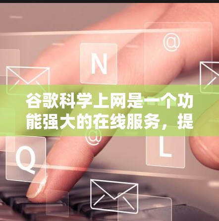 谷歌科学上网是一个功能强大的在线服务,提供多种科学计算和数据分析工具,帮助用户进行数学公式计算、数据可视化和在线科学软件使用。以下是对该服务的详细介绍 谷歌科学上网是一个功能强大的在线服务,提供多种科学计算和数据分析工具,帮助用户进行数学公式计算、数据可视化和在线科学软件使用。以下是对该服务的详细介绍