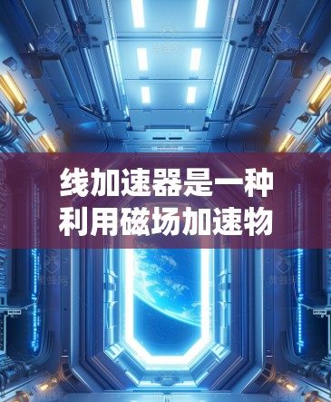 线加速器是一种利用磁场加速物体的装置，广泛应用于科学实验、推进系统和军事应用等领域。以下是关于线加速器的详细解释