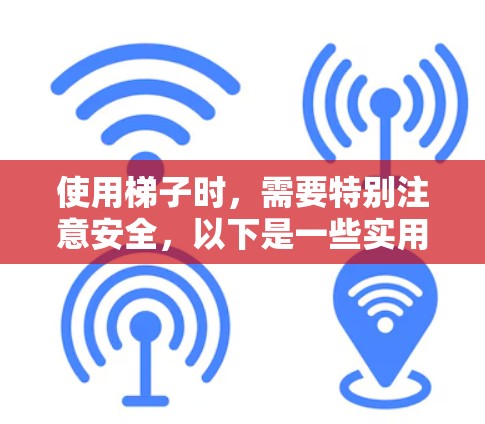 使用梯子时,需要特别注意安全,以下是一些实用的建议和注意事项 使用梯子时,需要特别注意安全,以下是一些实用的建议和注意事项