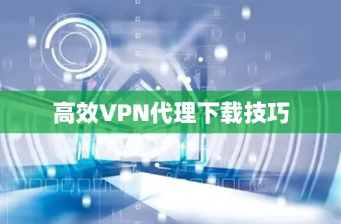 高效VPN代理下载技巧 高效VPN代理下载技巧