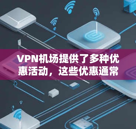 VPN机场提供了多种优惠活动,这些优惠通常包括免费试用、付费套餐、会员服务等。以下是详细的步骤和信息 VPN机场提供了多种优惠活动,这些优惠通常包括免费试用、付费套餐、会员服务等。以下是详细的步骤和信息