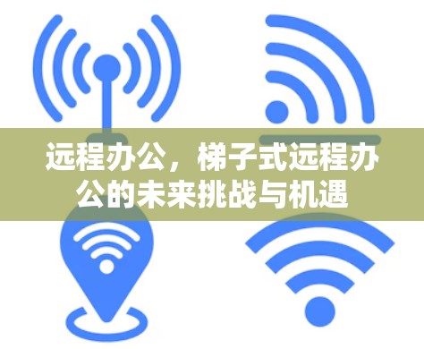 远程办公,梯子式远程办公的未来挑战与机遇 远程办公,梯子式远程办公的未来挑战与机遇