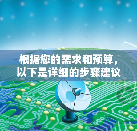 根据您的需求和预算,以下是详细的步骤建议 根据您的需求和预算,以下是详细的步骤建议
