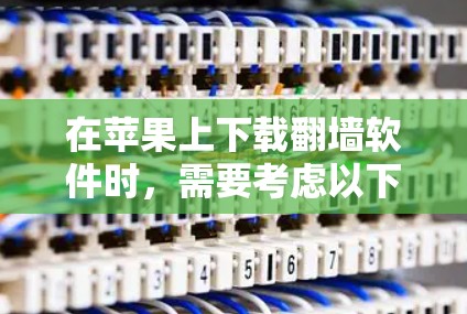 在苹果上下载翻墙软件时,需要考虑以下几点 在苹果上下载翻墙软件时,需要考虑以下几点
