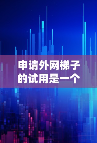 申请外网梯子的试用是一个系统工程，需要从多个角度入手。以下是一步步的指导