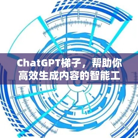 ChatGPT梯子,帮助你高效生成内容的智能工具 ChatGPT梯子,帮助你高效生成内容的智能工具