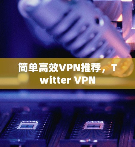 简单高效VPN推荐,Twitter VPN 简单高效VPN推荐,Twitter VPN