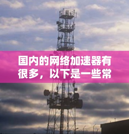 国内的网络加速器有很多,以下是一些常用的 ones 国内的网络加速器有很多,以下是一些常用的 ones