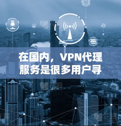 在国内,VPN代理服务是很多用户寻找的解决VPN问题的途径。以下是推荐的国内 VPN代理服务 在国内,VPN代理服务是很多用户寻找的解决VPN问题的途径。以下是推荐的国内 VPN代理服务