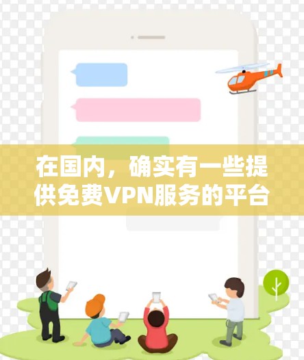在国内,确实有一些提供免费VPN服务的平台或服务。这些平台通常基于国内的互联网协议,如基于IP的VPN(BGPVPN)或基于互联网协议的VPN(IPVPN)以下是一些提供免费VPN服务的国内平台 在国内,确实有一些提供免费VPN服务的平台或服务。这些平台通常基于国内的互联网协议,如基于IP的VPN(BGPVPN)或基于互联网协议的VPN(IPVPN)以下是一些提供免费VPN服务的国内平台