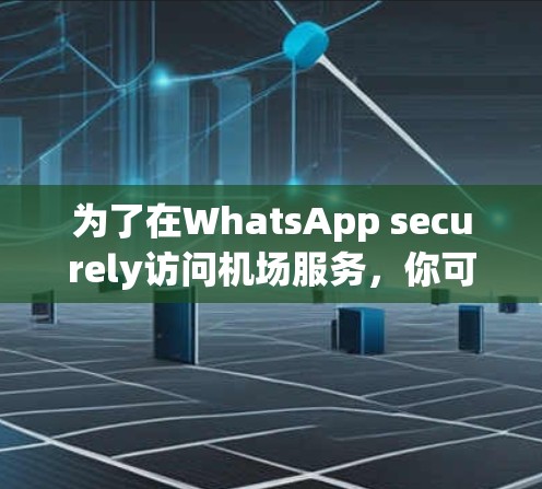 为了在WhatsApp securely访问机场服务,你可以按照以下步骤操作 为了在WhatsApp securely访问机场服务,你可以按照以下步骤操作