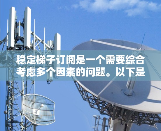 稳定梯子订阅是一个需要综合考虑多个因素的问题。以下是一个分步骤的解决方案 稳定梯子订阅是一个需要综合考虑多个因素的问题。以下是一个分步骤的解决方案