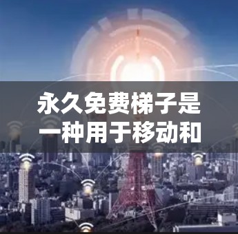 永久免费梯子是一种用于移动和爬楼的工具，尤其适用于需要高度移动或攀爬的人群。以下是对这种梯子的详细介绍