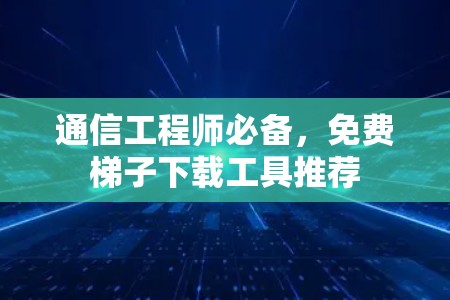 通信工程师必备,免费梯子下载工具推荐 通信工程师必备,免费梯子下载工具推荐