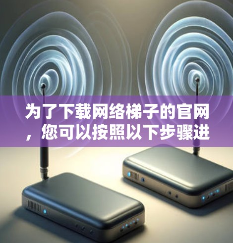 为了下载网络梯子的官网,您可以按照以下步骤进行操作 为了下载网络梯子的官网,您可以按照以下步骤进行操作