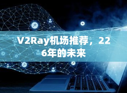 V2Ray机场推荐,226年的未来 V2Ray机场推荐,226年的未来