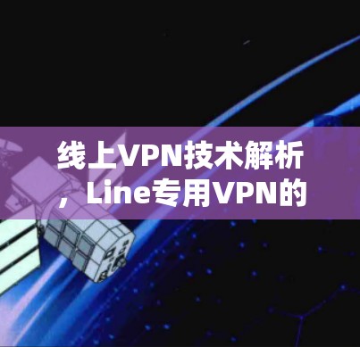 线上VPN技术解析,Line专用VPN的优势 线上VPN技术解析,Line专用VPN的优势