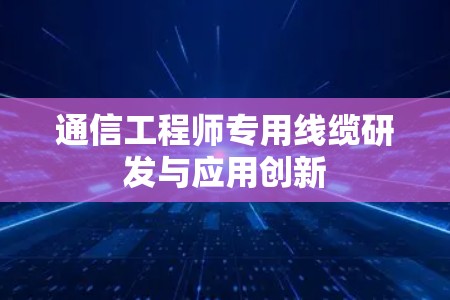 通信工程师专用线缆研发与应用创新