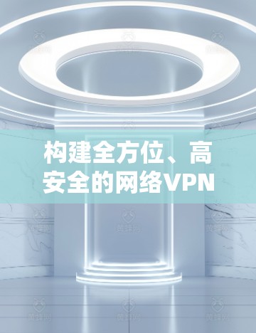 构建全方位、高安全的网络VPN,助力澳大利亚用户构建安全的网络环境 构建全方位、高安全的网络VPN,助力澳大利亚用户构建安全的网络环境