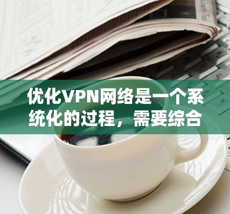 优化VPN网络是一个系统化的过程,需要综合考虑多个因素来确保安全性和稳定性。以下是一个分步骤的优化指南 优化VPN网络是一个系统化的过程,需要综合考虑多个因素来确保安全性和稳定性。以下是一个分步骤的优化指南