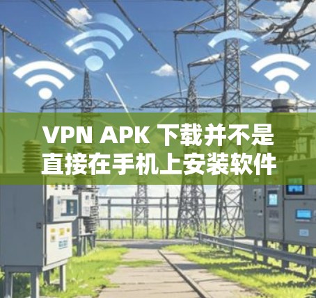 VPN APK 下载并不是直接在手机上安装软件，而是通过VPN服务器进行连接和测试。以下是几种常见的VPN服务器和下载链接，供您参考