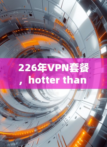 226年VPN套餐,hotter than ever 226年VPN套餐,hotter than ever