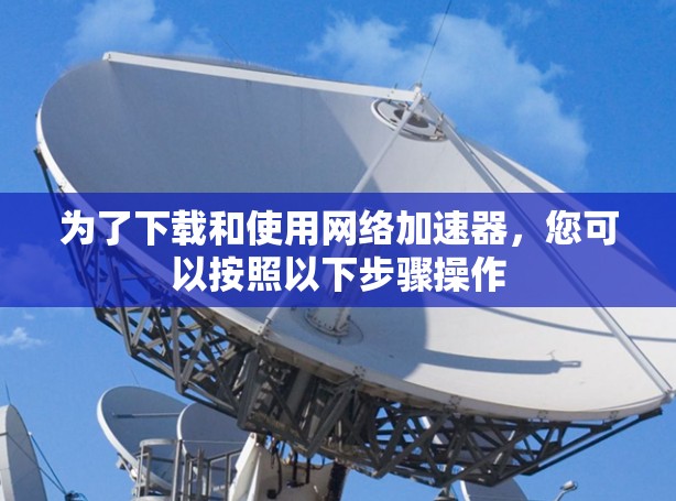 为了下载和使用网络加速器,您可以按照以下步骤操作 为了下载和使用网络加速器,您可以按照以下步骤操作