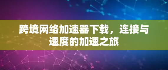 跨境网络加速器下载,连接与速度的加速之旅 跨境网络加速器下载,连接与速度的加速之旅