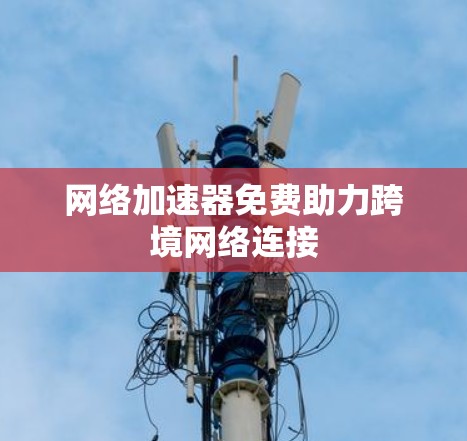 网络加速器免费助力跨境网络连接 网络加速器免费助力跨境网络连接