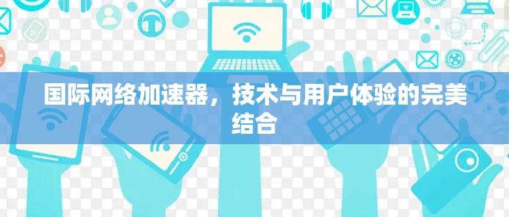 国际网络加速器,技术与用户体验的完美结合 国际网络加速器,技术与用户体验的完美结合