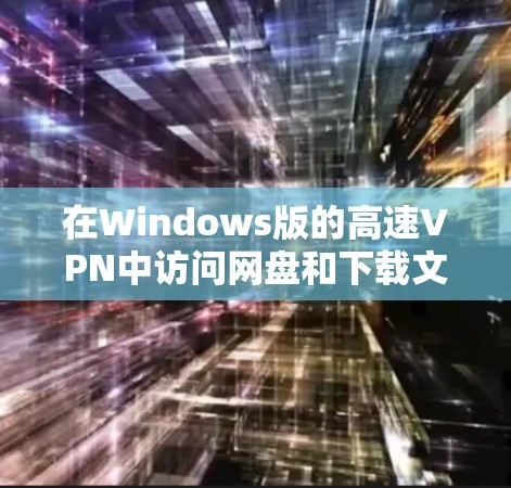 在Windows版的高速VPN中访问网盘和下载文件的步骤如下