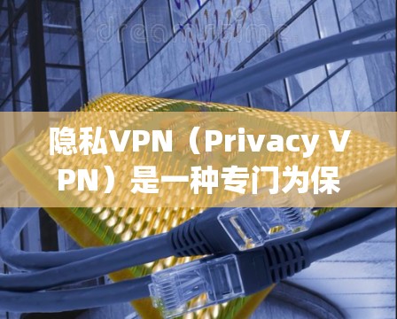 隐私VPN（Privacy VPN）是一种专门为保护个人隐私设计的网络服务，通常需要用户在安装和使用过程中特别注意数据隐私保护。以下是关于隐私VPN的详细介绍