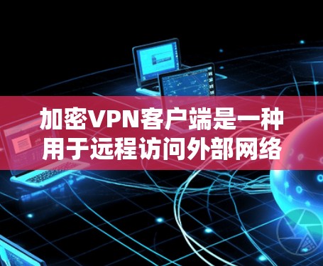 加密VPN客户端是一种用于远程访问外部网络并加密数据传输的应用程序。这些应用通常支持加密流量、视频会议和文件传输,用户可以通过这些应用在线访问外部网络。以下是一些常见的加密VPN客户端类型和推荐应用 加密VPN客户端是一种用于远程访问外部网络并加密数据传输的应用程序。这些应用通常支持加密流量、视频会议和文件传输,用户可以通过这些应用在线访问外部网络。以下是一些常见的加密VPN客户端类型和推荐应用