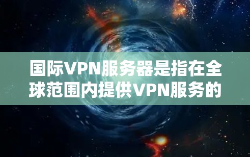 国际VPN服务器是指在全球范围内提供VPN服务的服务器，这些服务器通常位于不同的国家和地区，提供安全、匿名的网络连接。以下是关于国际VPN服务器的一些关键信息