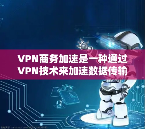 VPN商务加速是一种通过VPN技术来加速数据传输的方法,旨在提高商务交流的效率和安全性。以下是对该概念的详细分析和总结 VPN商务加速是一种通过VPN技术来加速数据传输的方法,旨在提高商务交流的效率和安全性。以下是对该概念的详细分析和总结