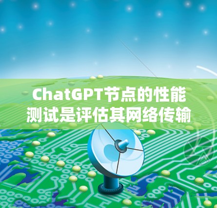 ChatGPT节点的性能测试是评估其网络传输能力、处理能力以及网络带宽的重要指标。以下是一些主要的测试点及相关参数