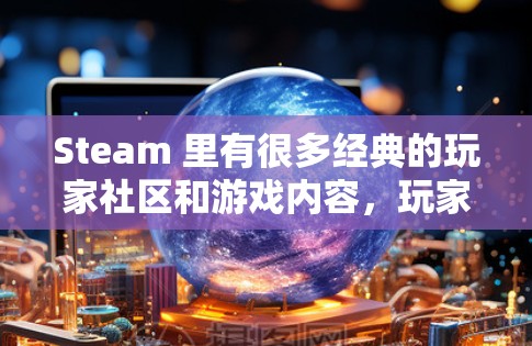 Steam 里有很多经典的玩家社区和游戏内容,玩家们可以在不同的服务器中找到适合自己的游戏体验。以下是一些经典的Steam 游戏社区推荐 Steam 里有很多经典的玩家社区和游戏内容,玩家们可以在不同的服务器中找到适合自己的游戏体验。以下是一些经典的Steam 游戏社区推荐