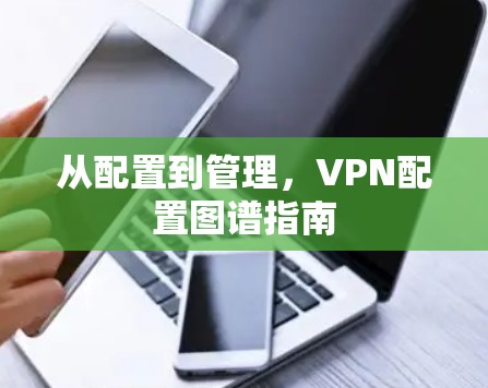 从配置到管理,VPN配置图谱指南 从配置到管理,VPN配置图谱指南