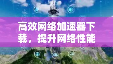 高效网络加速器下载,提升网络性能的高效工具 高效网络加速器下载,提升网络性能的高效工具