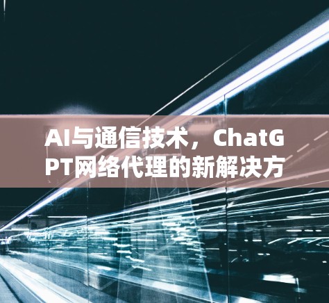 AI与通信技术,ChatGPT网络代理的新解决方案 AI与通信技术,ChatGPT网络代理的新解决方案