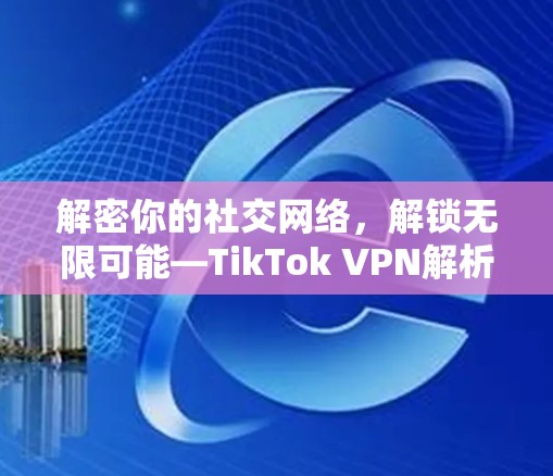 解密你的社交网络，解锁无限可能—TikTok VPN解析