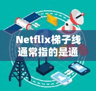 Netflix梯子线通常指的是通过某种方式连接到网络的设备或网络线，用于接收和播放Netflix内容。以下是一些可能涉及的关于Netflix梯子线的解释