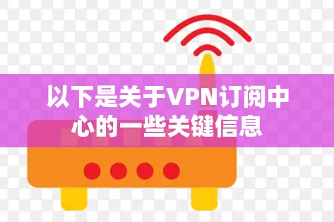 以下是关于VPN订阅中心的一些关键信息