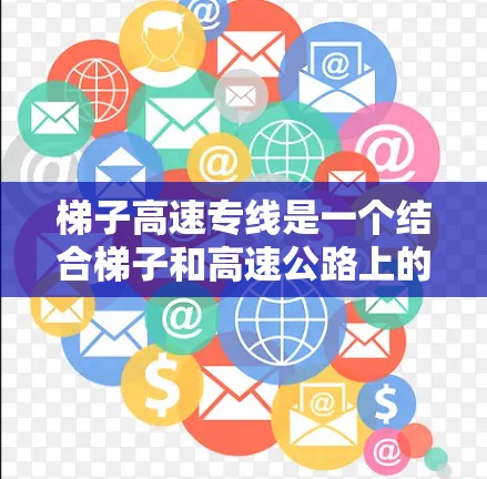 梯子高速专线是一个结合梯子和高速公路上的运输工具,旨在利用梯子在高速公路上的应用,以提高运输效率和经济性。以下是对其特点和应用的详细分析
